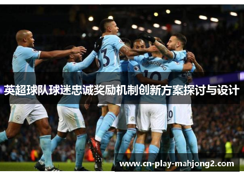 英超球队球迷忠诚奖励机制创新方案探讨与设计