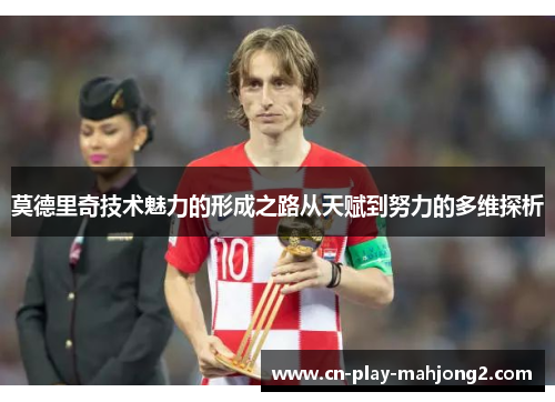 莫德里奇技术魅力的形成之路从天赋到努力的多维探析