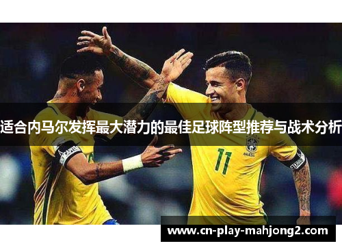 适合内马尔发挥最大潜力的最佳足球阵型推荐与战术分析