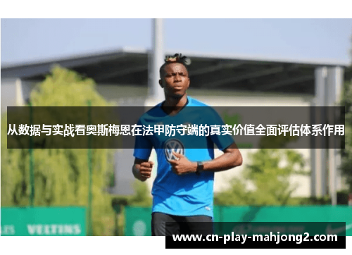 从数据与实战看奥斯梅恩在法甲防守端的真实价值全面评估体系作用