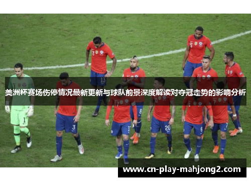 美洲杯赛场伤停情况最新更新与球队前景深度解读对夺冠走势的影响分析