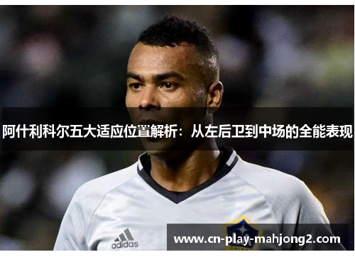 阿什利科尔五大适应位置解析：从左后卫到中场的全能表现