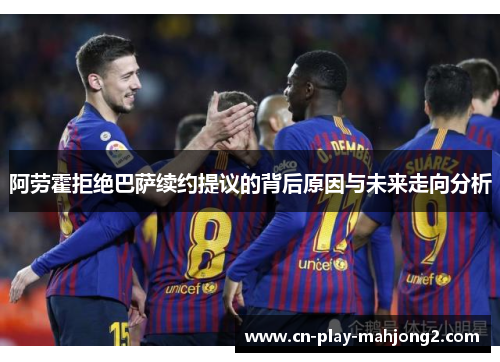阿劳霍拒绝巴萨续约提议的背后原因与未来走向分析 阿劳霍拒绝巴萨续约提议的背后原因与未来走向分析