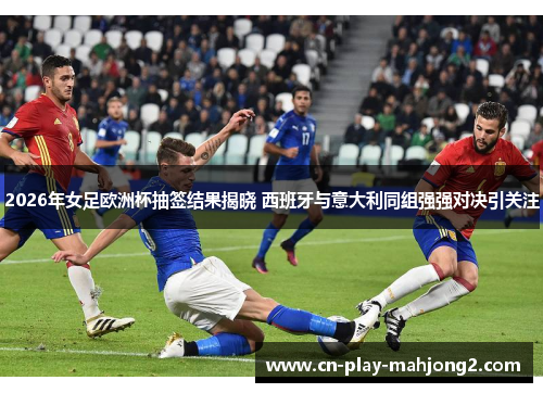 2026年女足欧洲杯抽签结果揭晓 西班牙与意大利同组强强对决引关注