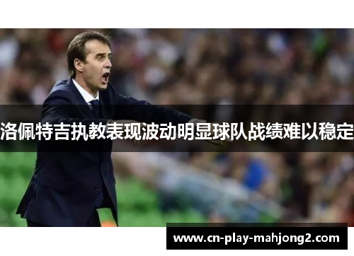 洛佩特吉执教表现波动明显球队战绩难以稳定 洛佩特吉执教表现波动明显球队战绩难以稳定
