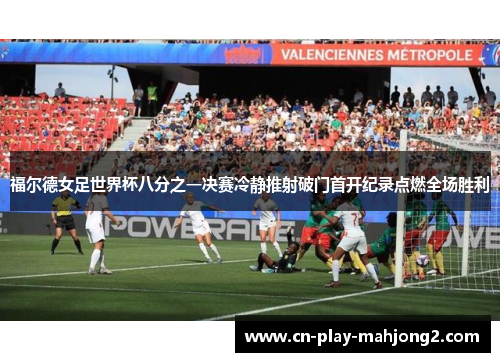 福尔德女足世界杯八分之一决赛冷静推射破门首开纪录点燃全场胜利