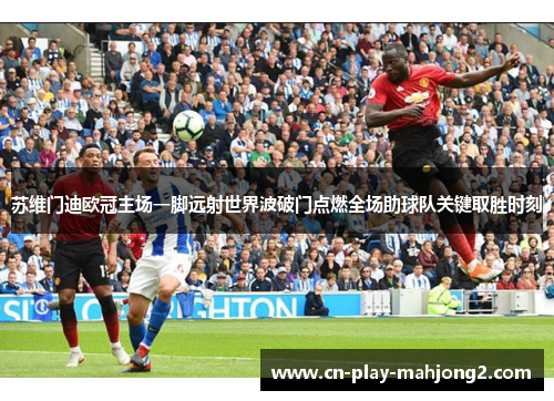 苏维门迪欧冠主场一脚远射世界波破门点燃全场助球队关键取胜时刻 苏维门迪欧冠主场一脚远射世界波破门点燃全场助球队关键取胜时刻