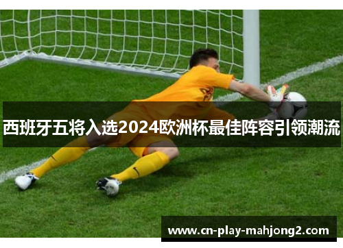 西班牙五将入选2024欧洲杯最佳阵容引领潮流 西班牙五将入选2024欧洲杯最佳阵容引领潮流