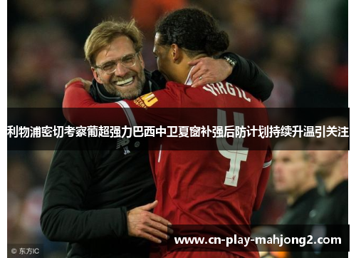 利物浦密切考察葡超强力巴西中卫夏窗补强后防计划持续升温引关注 利物浦密切考察葡超强力巴西中卫夏窗补强后防计划持续升温引关注
