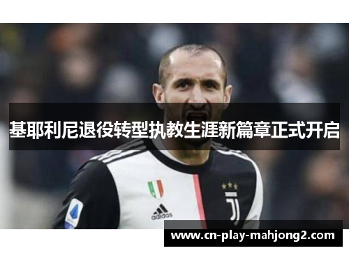 基耶利尼退役转型执教生涯新篇章正式开启 基耶利尼退役转型执教生涯新篇章正式开启