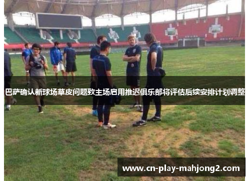 巴萨确认新球场草皮问题致主场启用推迟俱乐部将评估后续安排计划调整