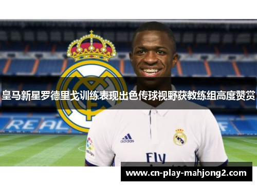 皇马新星罗德里戈训练表现出色传球视野获教练组高度赞赏