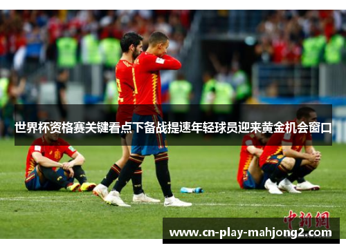 世界杯资格赛关键看点下备战提速年轻球员迎来黄金机会窗口