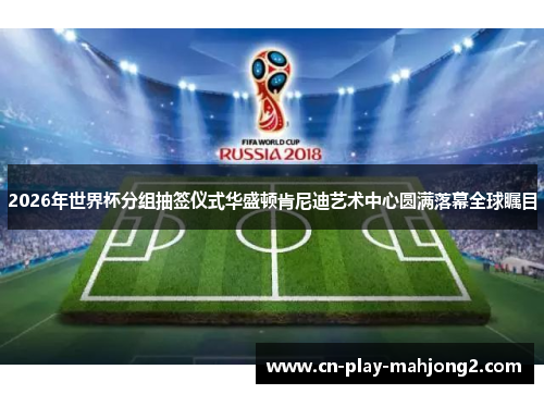2026年世界杯分组抽签仪式华盛顿肯尼迪艺术中心圆满落幕全球瞩目