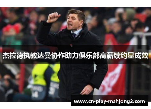 杰拉德执教达曼协作助力俱乐部高薪续约显成效 杰拉德执教达曼协作助力俱乐部高薪续约显成效