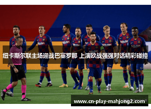 纽卡斯尔联主场迎战巴塞罗那 上演欧战强强对话精彩碰撞 纽卡斯尔联主场迎战巴塞罗那 上演欧战强强对话精彩碰撞