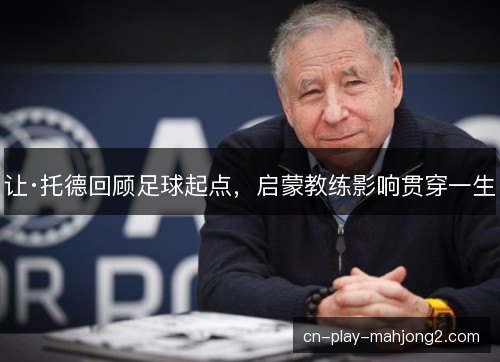 让·托德回顾足球起点，启蒙教练影响贯穿一生