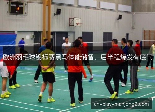 欧洲羽毛球锦标赛黑马体能储备，后半程爆发有底气