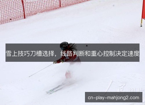 雪上技巧刀槽选择，线路判断和重心控制决定速度