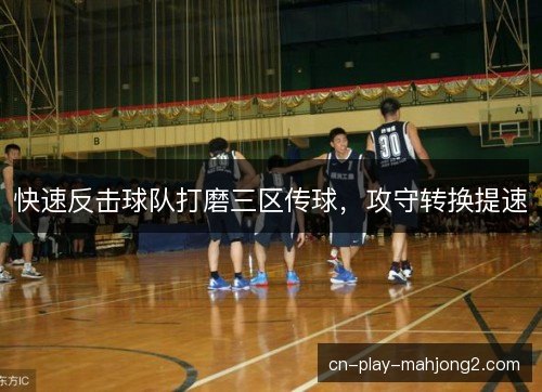 快速反击球队打磨三区传球，攻守转换提速